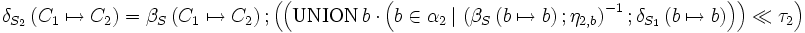 \delta_{S_2}\left( C_1 \mapsto C_2 \right)      =  \beta_S \left( C_1 \mapsto C_2 \right)&nbsp;; \left( \left( \mbox {UNION} \, b \cdot \left(     b \in \alpha_2       \, |\,      \left( \beta_S \left( b \mapsto b \right)&nbsp;; \eta_{2,b} \right)^{-1}      &nbsp;;     \delta_{S_{1}}\left( b \mapsto b \right)\right)  \right) \ll \tau_{2} \right)
