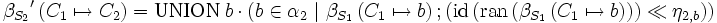 {\beta_{S_2}}^\prime \left( C_1 \mapsto C_2 \right)    = \mbox {UNION} \ b \ \cdot \ \left(    b \in \alpha_2       \ |\     \beta_{S_{1}} \left( C_1 \mapsto b \right)      &nbsp;;     \left(        \mbox{id} \left( \mbox{ran} \left( \beta_{S_{1}} \left( C_1 \mapsto b \right) \right) \right)           \ll       \eta_{2,b}    \right) \right)