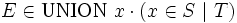 E \in \mbox{UNION} \ x \cdot \left(x \in S \ |\ T \right)