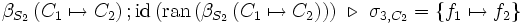 \beta_{S_2} \left( C_1 \mapsto C_2 \right)      &nbsp;;     \mbox{id} \left( \mbox{ran} \left( \beta_{S_2} \left( C_1 \mapsto C_2 \right) \right) \right)       \ \triangleright\      \sigma_{3,C_2}       =    \left\{ f_1 \mapsto f_2 \right\}