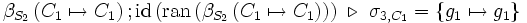 \beta_{S_2} \left( C_1 \mapsto C_1 \right)      &nbsp;;     \mbox{id} \left( \mbox{ran} \left( \beta_{S_2} \left( C_1 \mapsto C_1 \right) \right) \right)       \ \triangleright\      \sigma_{3,C_1}       =    \left\{ g_1 \mapsto g_1 \right\}