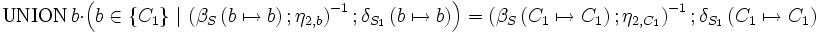 \mbox {UNION} \, b \cdot \left(b \in \left\{ C_1 \right\}       \, |\,      \left( \beta_S \left( b \mapsto b \right)&nbsp;; \eta_{2,b} \right)^{-1}      &nbsp;;     \delta_{S_1}\left( b \mapsto b \right)\right)     =     \left( \beta_S \left( C_1 \mapsto C_1 \right)&nbsp;; \eta_{2,C_1} \right)^{-1}      &nbsp;;     \delta_{S_1}\left( C_1 \mapsto C_1 \right)