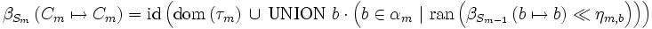 \beta_{ S_m } \left( C_m \mapsto C_m \right)    = \mbox{id} \left(     \mbox{dom} \left( \tau_m \right)    \, \cup \, \mbox {UNION} \ b \cdot \left(     b \in \alpha_m       \ |\ \mbox{ran}\left( \beta_{ S_{m-1} } \left( b \mapsto b \right) \ll \eta_{m, b} \right)     \right)     \right)