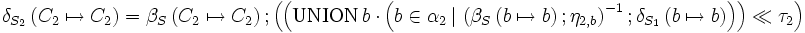 \delta_{S_2}\left( C_2 \mapsto C_2 \right)      =  \beta_S \left( C_2 \mapsto C_2 \right)&nbsp;; \left( \left( \mbox {UNION} \, b \cdot \left(     b \in \alpha_2       \, |\,      \left( \beta_S \left( b \mapsto b \right)&nbsp;; \eta_{2,b} \right)^{-1}      &nbsp;;     \delta_{S_1}\left( b \mapsto b \right)\right)  \right) \ll \tau_2 \right)