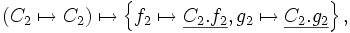 \left( C_2 \mapsto C_2 \right)        \mapsto      \left\{ f_2 \mapsto \underline{C_2.f_2}, g_2 \mapsto \underline{C_2.g_2} \right\},